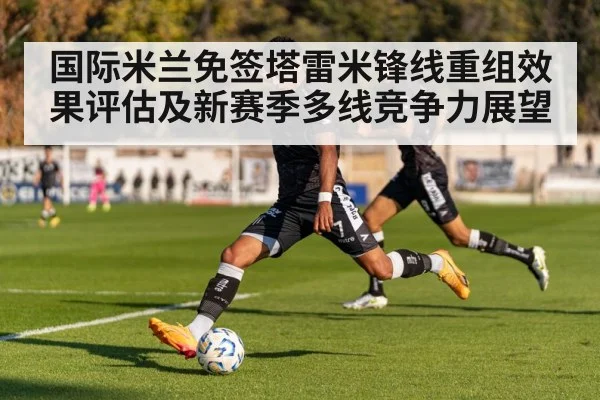 国际米兰免签塔雷米锋线重组效果评估及新赛季多线竞争力展望